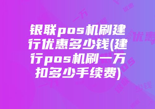銀聯pos機刷建行優惠多少錢(建行pos機刷一萬扣多少手續費)