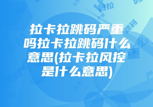 拉卡拉跳碼嚴重嗎拉卡拉跳碼什么意思(拉卡拉風控是什么意思)